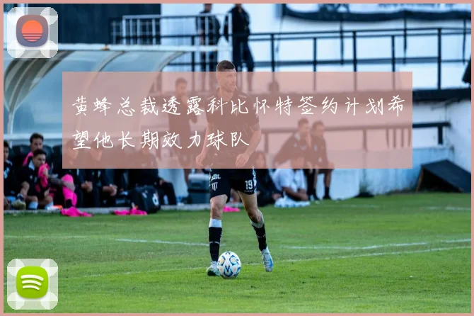 黄蜂总裁透露科比怀特签约计划希望他长期效力球队