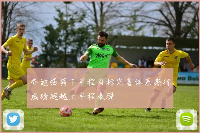 乔迪强调下半程目标完善体系期待成绩超越上半程表现