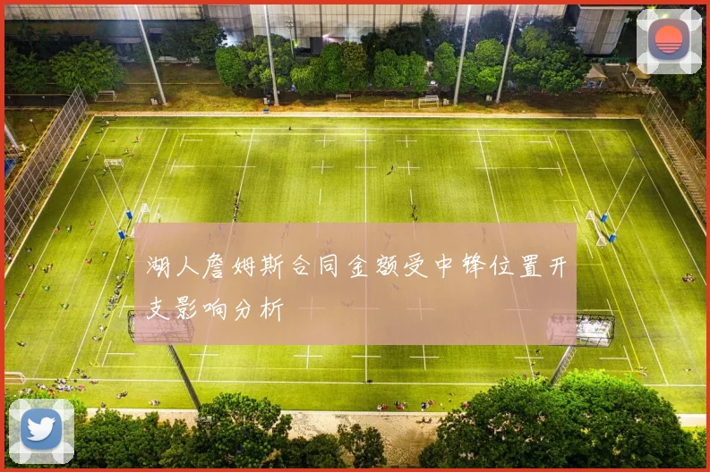 湖人詹姆斯合同金额受中锋位置开支影响分析