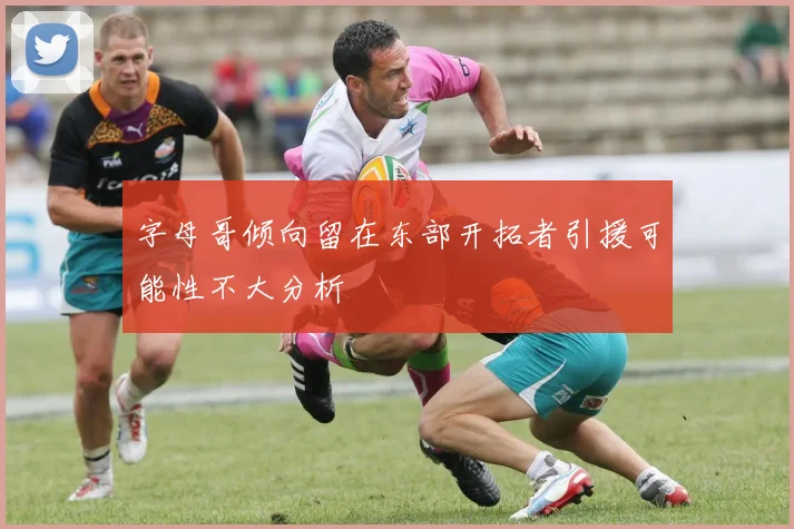 字母哥倾向留在东部开拓者引援可能性不大分析