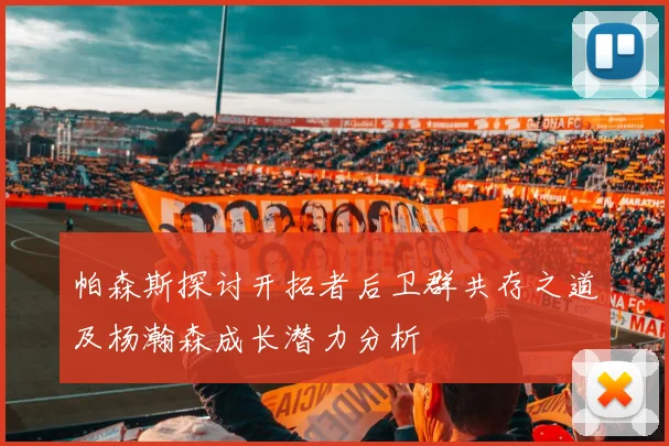 帕森斯探讨开拓者后卫群共存之道及杨瀚森成长潜力分析