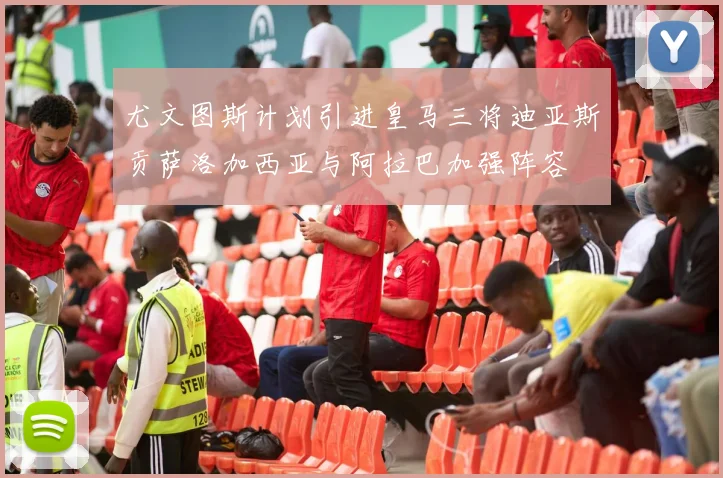 尤文图斯计划引进皇马三将迪亚斯贡萨洛加西亚与阿拉巴加强阵容