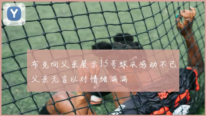 布克向父亲展示15号球衣感动不已父亲无言以对情绪满满