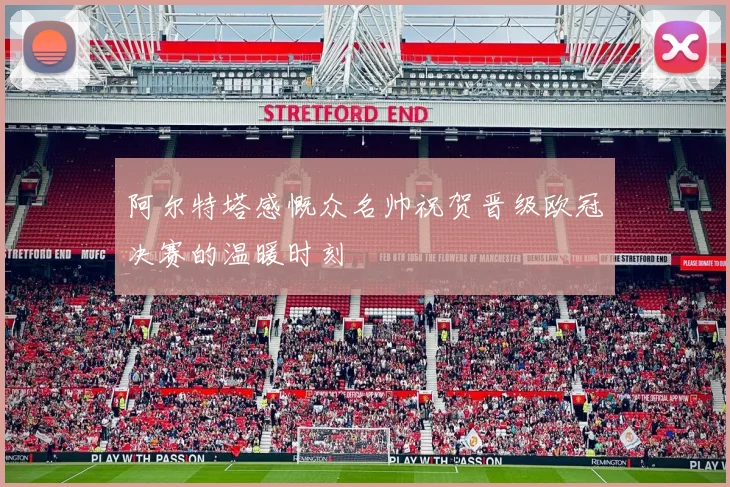 阿尔特塔感慨众名帅祝贺晋级欧冠决赛的温暖时刻