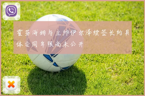 霍芬海姆与主帅伊尔泽续签长约具体合同年限尚未公开
