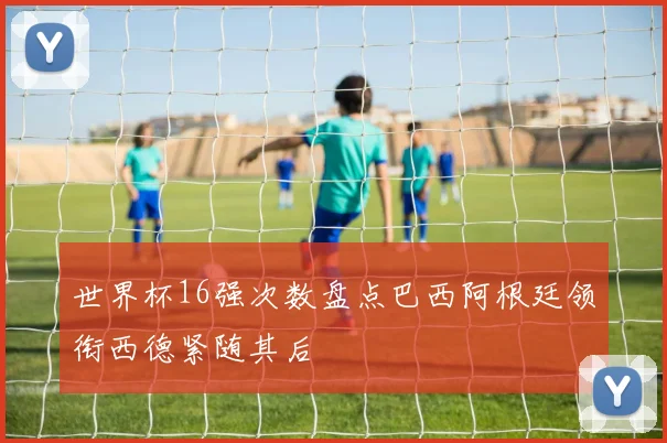 世界杯16强次数盘点巴西阿根廷领衔西德紧随其后